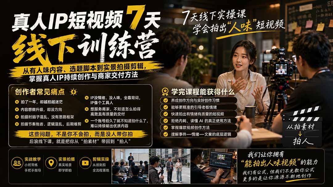 真人IP短视频7天训练营-更新：从有人味内容、选题脚本到实景拍摄剪辑，掌握真人IP持续创作与商家交付方法-智富思维学堂