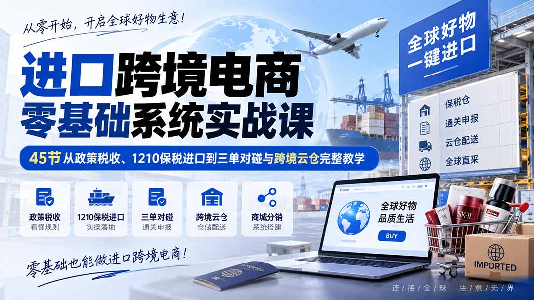 进口跨境电商零基础系统实战课：45节从政策税收、1210保税进口到三单对碰与跨境云仓完整教学-智富思维学堂