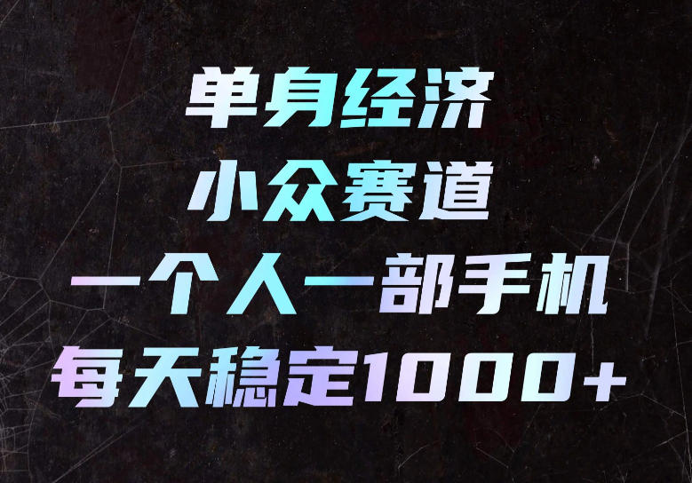 单身经济小众赛道,一个人一部手机,每天稳定1000+,长期可持续的赛道【揭秘】-智富思维学堂