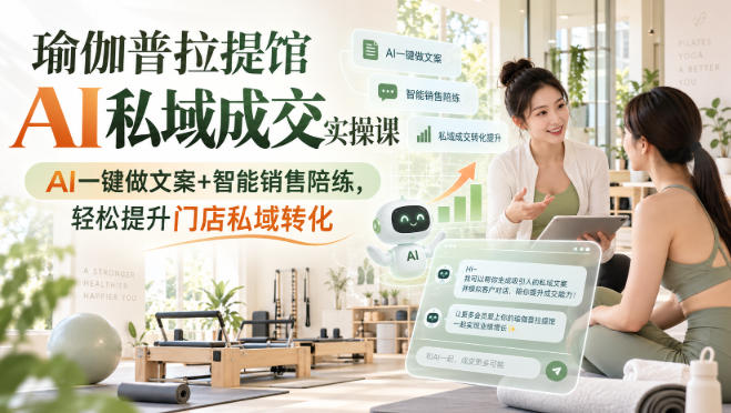 瑜伽普拉提馆AI私域成交实操课|AI一键做文案+智能销售陪练,轻松提升门店私域转化-智富思维学堂