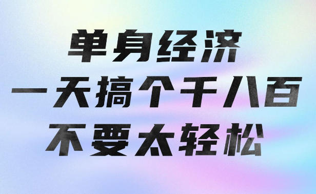 单身经济，拿出执行力一天搞个千八百不要太轻松，长久稳定，越深耕越吃香【揭秘】-智富思维学堂