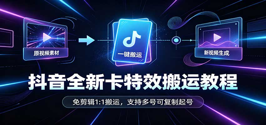抖音全新卡特效搬运教程：免剪辑1:1搬运，支持多号可复制起号-智富思维学堂