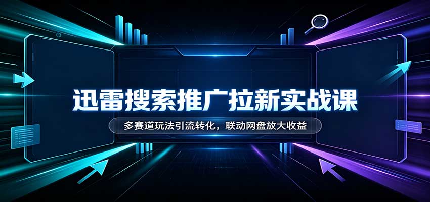 迅雷搜索推广拉新实战课：多赛道玩法引流转化，联动网盘放大收益-智富思维学堂