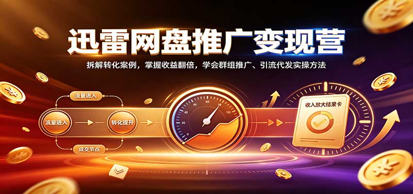 迅雷网盘推广变现营：拆解转化案例，掌握收益翻倍，学会群组推广、引流代发实操方法-智富思维学堂