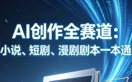 AI创作全赛道：小说、短剧、漫剧剧本一本通(更新9月)-智富思维学堂