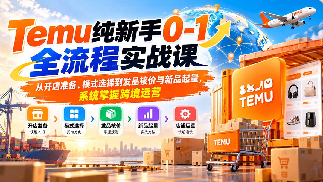 Temu纯新手0-1全流程实战课:从开店准备、模式选择到发品核价与新品起量,系统掌握跨境运营-智富思维学堂