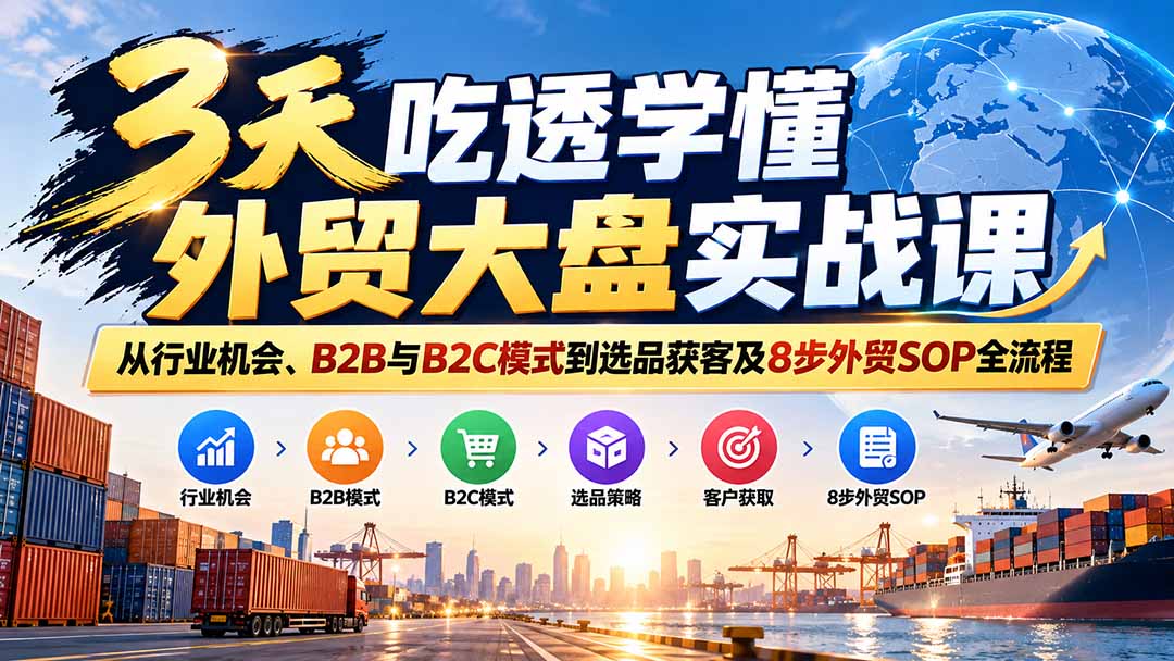 3天吃透学懂外贸大盘实战课:从行业机会、B2B与B2C模式到选品获客及8步外贸SOP全流程-智富思维学堂