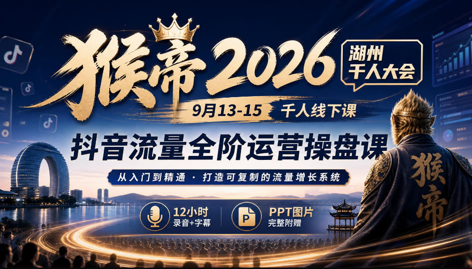 猴帝2026湖州千人大会9月13-15千人线下课,抖音流量全阶运营操盘课,17小时录音加字幕+ppt图片(完整版)-智富思维学堂