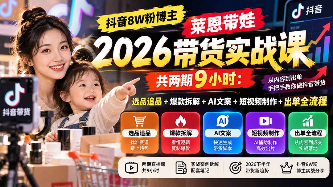 【无水印】抖音8W粉博主莱恩带娃2026带货实战课-共两期9小时:选品追品+爆款拆解+AI文案+短视频制作+出单全流程-智富思维学堂