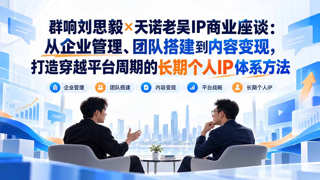 图片[2]-群响刘思毅×天诺老吴IP商业座谈：从企业管理、团队搭建到内容变现，打造穿越平台周期的长期个人IP体系方法-智富思维学堂
