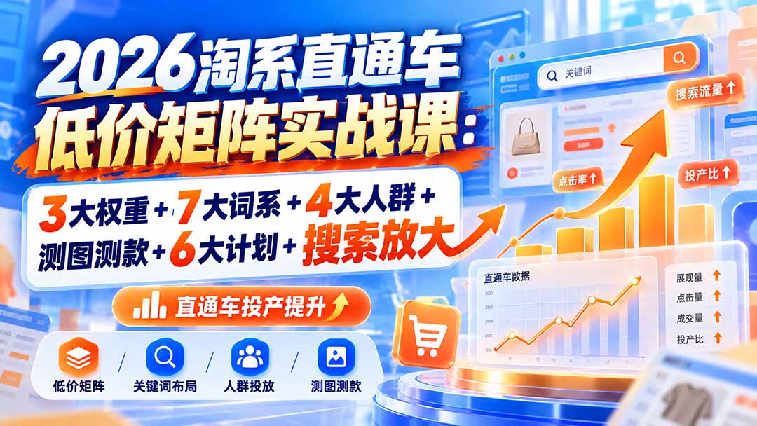 2026淘系直通车低价矩阵实战课：3大权重+7大词系+4大人群+测图测款+6大计划+搜索放大-智富思维学堂