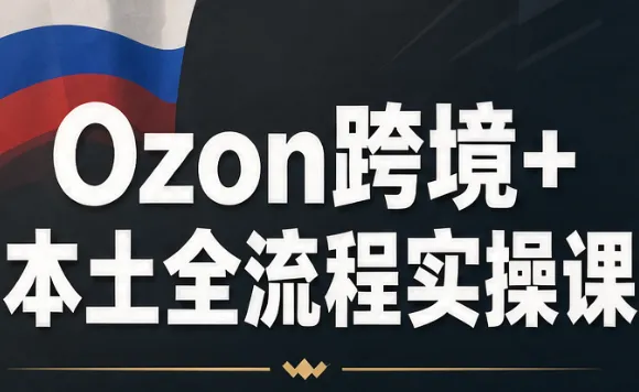 Ozon跨境+本土全流程实操课-智富思维学堂