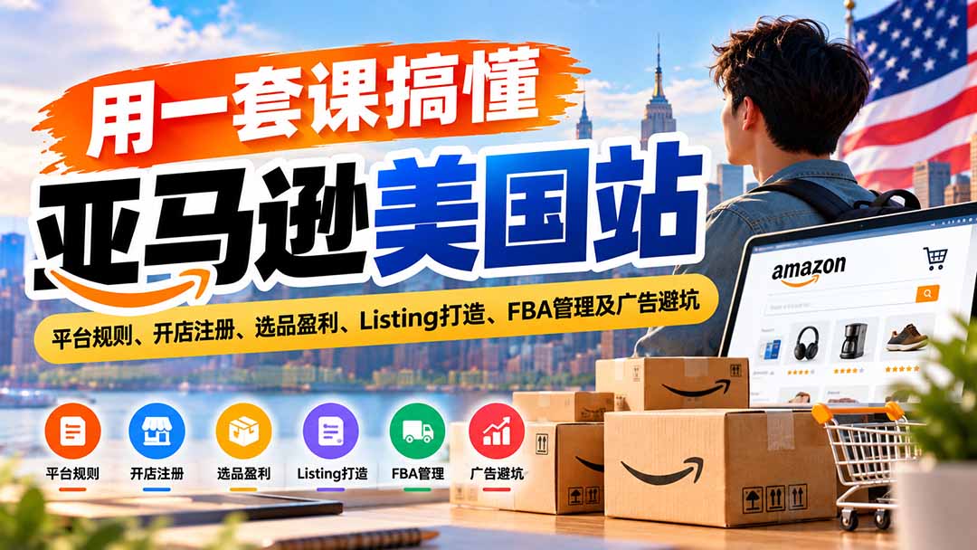 用一套课搞懂亚马逊美国站:平台规则、开店注册、选品盈利、Listing打造、FBA管理及广告避坑-智富思维学堂