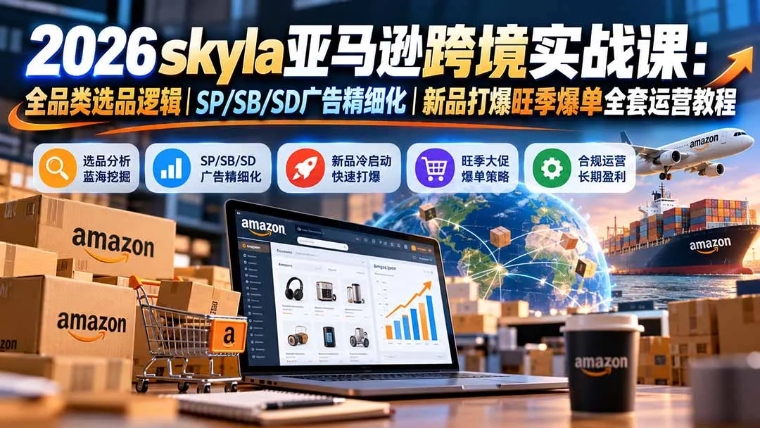 skyla亚马逊跨境实战课-更新1019:全品类选品逻辑|SP/SB/SD广告精细化|新品打爆旺季爆单全套运营教程-智富思维学堂