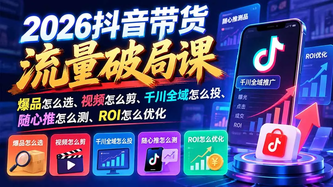 图片[2]-2026抖音带货流量破局课：爆品怎么选、视频怎么剪、千川全域怎么投、随心推怎么测、ROI怎么优化-智富思维学堂