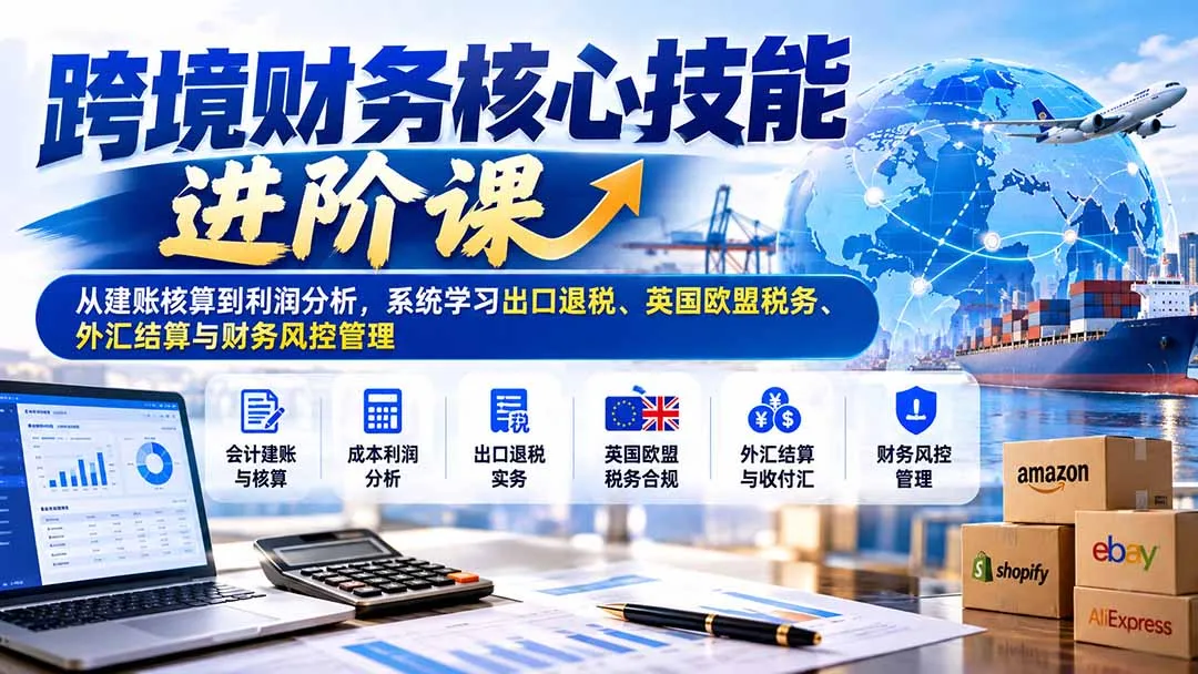 跨境财务核心技能进阶课：从建账核算到利润分析，系统学习出口退税、英国欧盟税务、外汇结算与财务风控管理-智富思维学堂