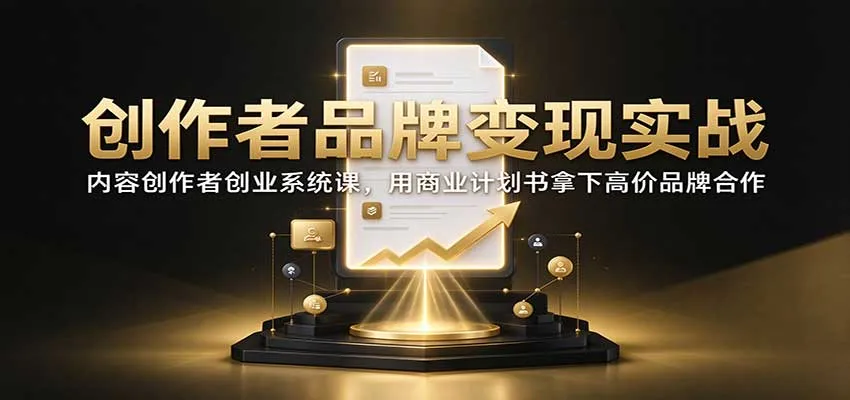 创作者品牌变现实战:内容创作者创业系统课,用商业计划书拿下高价品牌合作-智富思维学堂