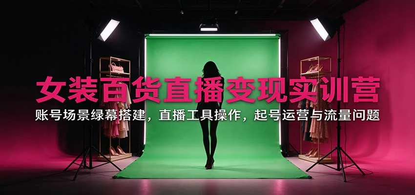 女装百货直播变现实训营:账号场景绿幕搭建,直播工具操作,起号运营与流量问题-智富思维学堂