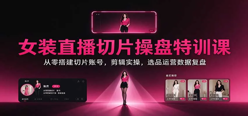 女装直播切片操盘特训课:从零搭建切片账号,剪辑实操,选品运营数据复盘-智富思维学堂