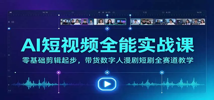 AI短视频全能实战课：零基础剪辑起步，带货数字人漫剧短剧全赛道教学-智富思维学堂
