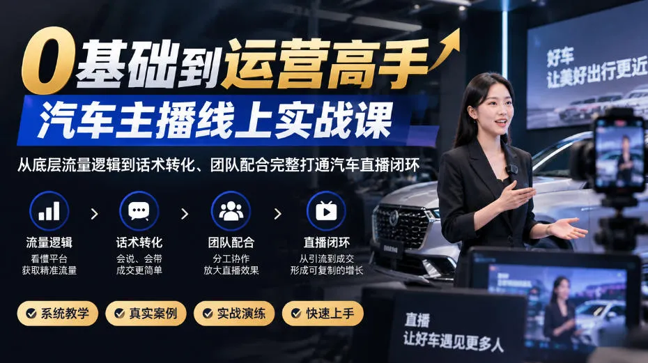 0基础到运营高手,汽车主播线上实战课,从底层流量逻辑到话术转化、团队配合完整打通汽车直播闭环-智富思维学堂