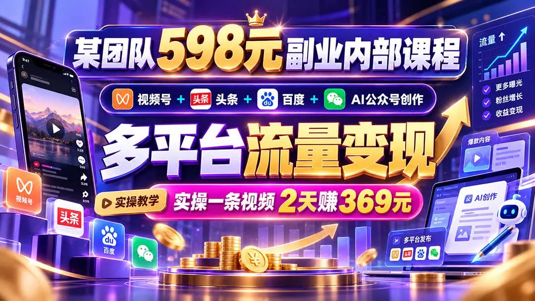 某团队598元副业内部课程：视频号+头条+百度+AI公众号创作、多平台流量变现，实操一条视频2天赚369元-智富思维学堂