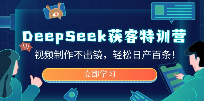 （14461期）DeepSeek获客特训营，视频制作不出镜，轻松日产百条！-智富思维学堂