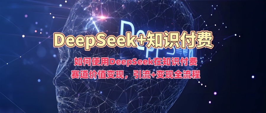 如何使用DeepSeek在知识付费赛道价值变现，引流+变现全流程-智富思维学堂
