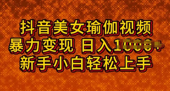 抖音美女瑜伽教程，轻松过原创，多种暴力变现方式，日入多张-智富思维学堂