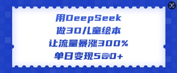 用DeepSeek做3D儿童绘本，让流量暴涨300%，单日变现多张-智富思维学堂