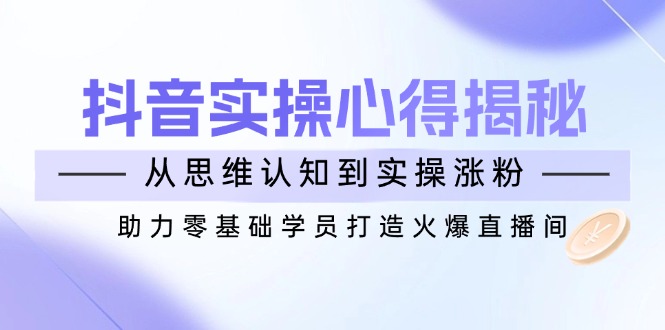 （14344期）抖音实战心得揭秘，从思维认知到实操涨粉，助力零基础学员打造火爆直播间-智富思维学堂