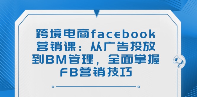 （14314期）跨境电商facebook营销课：从广告投放到BM管理，全面掌握FB营销技巧-智富思维学堂