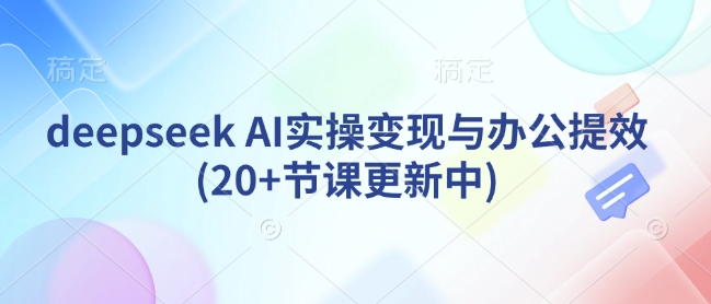 deepseek AI实操变现与办公提效(20+节课更新中)-智富思维学堂