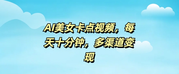 AI美女卡点视频，每天几分钟，多渠道变现-智富思维学堂