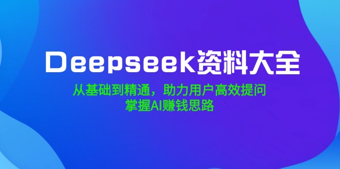 （14331期）Deepseek资料大全，从基础到精通，助力用户高效提问，掌握AI赚钱思路-智富思维学堂