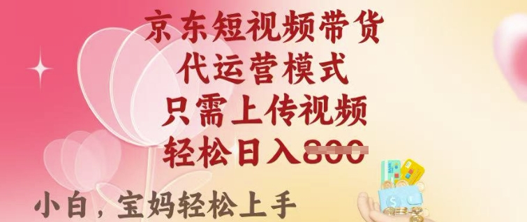 京东短视频带货，2025翻身项目，只需上传视频，单月稳定变现8k+【揭秘】-智富思维学堂