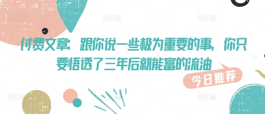 付费文章：跟你说一些极为重要的事，你只要悟透了 三年后 就能富的流油-智富思维学堂