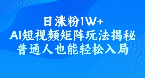 日涨粉1W+，AI短视频矩阵玩法揭秘，普通人也能轻松入局-智富思维学堂