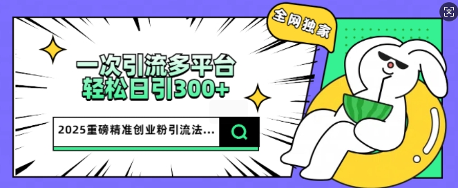 2025重磅全网独家引流法，一次多平台，轻松日引300+精准创业粉-智富思维学堂