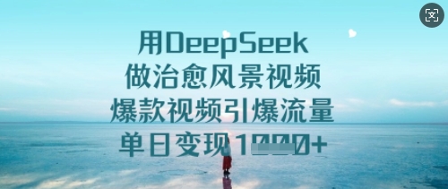 用DeepSeek做治愈风景视频，爆款视频引爆流量，单日变现多张-智富思维学堂