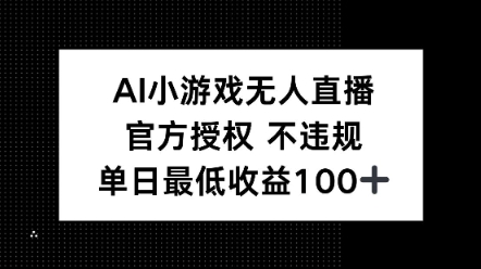 AI小游戏无人直播，官方授权 不违规，单日最低收益100+-智富思维学堂