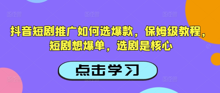 抖音短剧推广如何选爆款，保姆级教程，短剧想爆单，选剧是核心-智富思维学堂