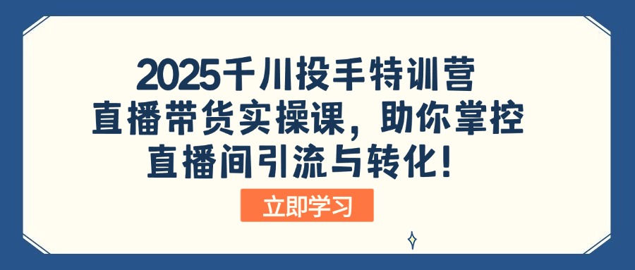 （14423期）2025千川投手特训营：直播带货实操课，助你掌控直播间引流与转化！-智富思维学堂
