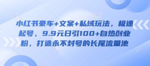 小红书豪车+文案+私域玩法，极速起号，9.9元日引100+自热创业粉，打造永不封号的长尾流量池-智富思维学堂