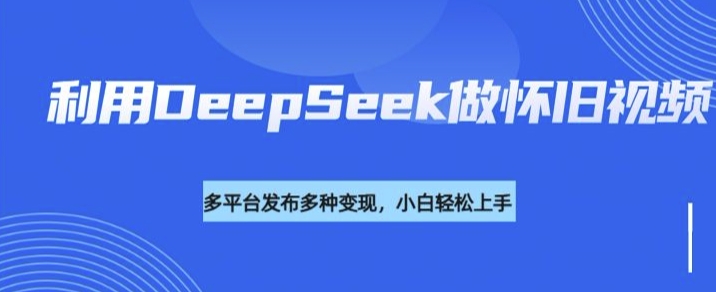利用DeepSeek做怀旧视频，流量号多渠道变现能力强-智富思维学堂