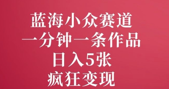 蓝海小众赛道，一分钟一条作品，日入5张，疯狂变现-智富思维学堂