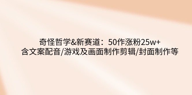 （14480期）奇怪哲学-新赛道：50作涨粉25w+含文案配音/游戏及画面制作剪辑/封面制作等-智富思维学堂
