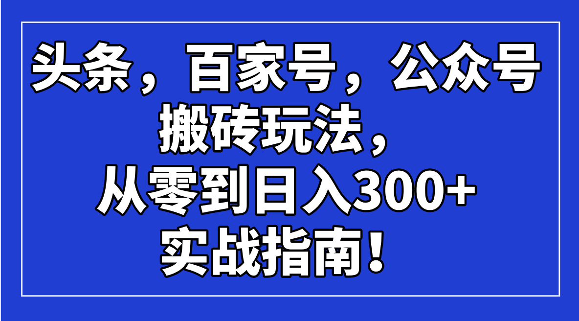 （14405期）头条，百家号，公众号搬砖玩法，从零到日入300+的实战指南！-智富思维学堂