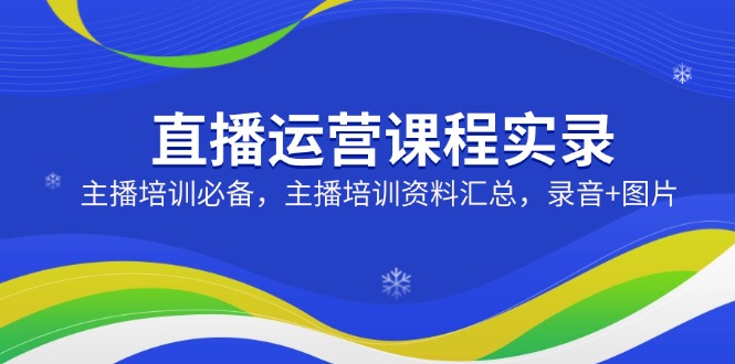 （14388期）直播运营课程实录：主播培训必备，主播培训资料汇总，录音+图片-智富思维学堂