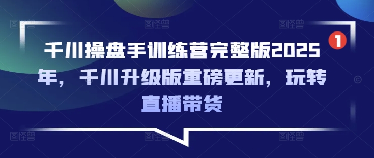 千川操盘手训练营完整版2025年，千川升级版重磅更新，玩转直播带货-智富思维学堂